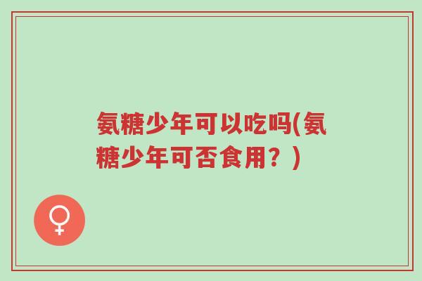 氨糖少年可以吃吗(氨糖少年可否食用？)-第1张图片-超越