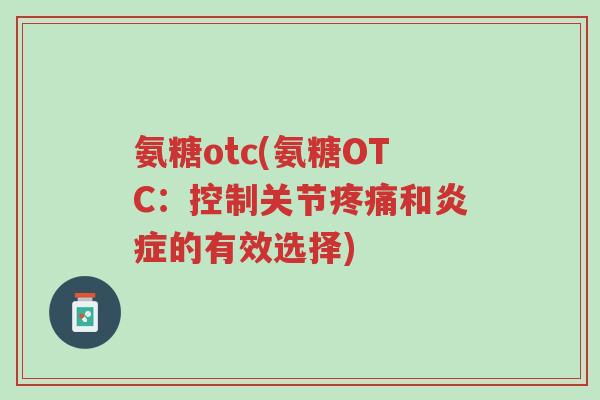 氨糖otc(氨糖OTC:控制关节疼痛和炎症的有效选择)-第1张图片-超越 氨糖otc(氨糖OTC:控制关节疼痛和炎症的有效选择)-第1张图片-超越