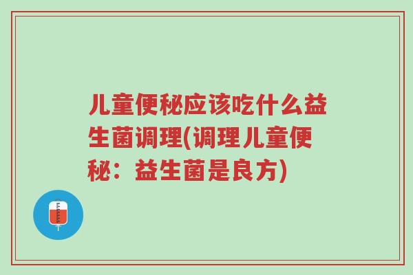 儿童便秘应该吃什么益生菌调理(调理儿童便秘:益生菌是良方)-第1张图片-超越 儿童便秘应该吃什么益生菌调理(调理儿童便秘:益生菌是良方)-第1张图片-超越