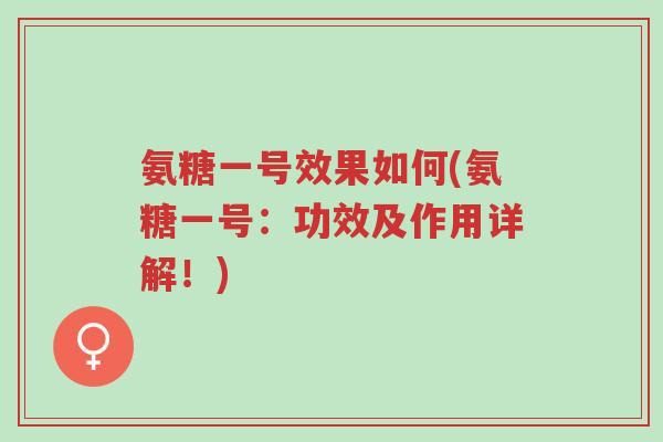 氨糖一号效果如何(氨糖一号:功效及作用详解!)-第1张图片-超越 氨糖一号效果如何(氨糖一号:功效及作用详解!)-第1张图片-超越