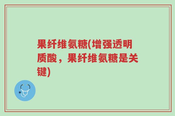 果纤维氨糖(增强透明质酸，果纤维氨糖是关键)-第1张图片-超越