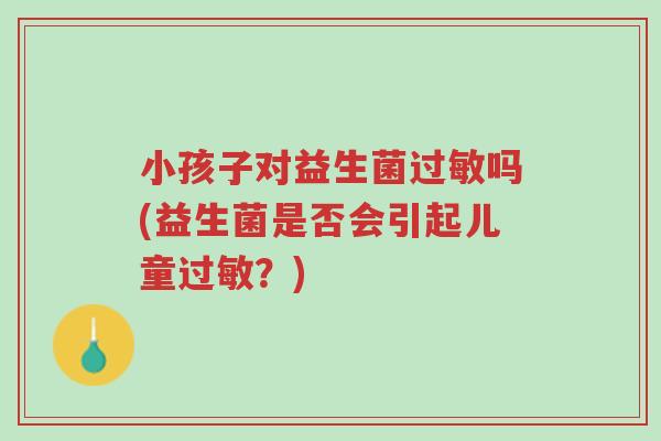 小孩子对益生菌过敏吗(益生菌是否会引起儿童过敏?)-第1张图片-超越 小孩子对益生菌过敏吗(益生菌是否会引起儿童过敏?)-第1张图片-超越