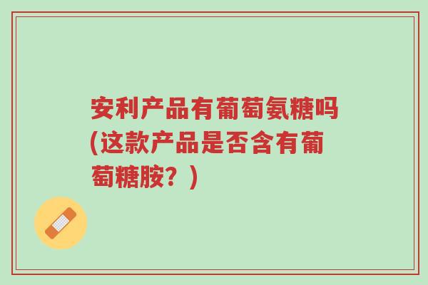 安利产品有葡萄氨糖吗(这款产品是否含有葡萄糖胺？)-第1张图片-超越