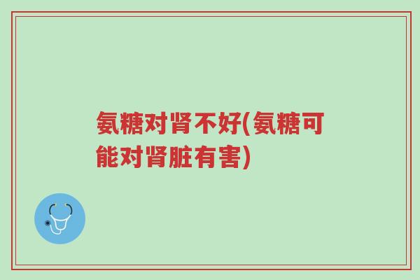 氨糖对肾不好(氨糖可能对肾脏有害)-第1张图片-超越 氨糖对肾不好(氨糖可能对肾脏有害)-第1张图片-超越