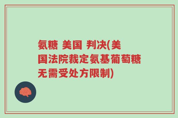 氨糖 美国 判决(美国法院裁定氨基葡萄糖无需受处方限制)-第1张图片-超越