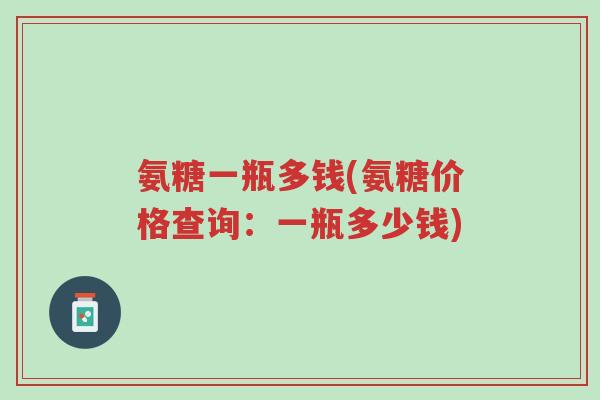 氨糖一瓶多钱(氨糖价格查询:一瓶多少钱)-第1张图片-超越 氨糖一瓶多钱(氨糖价格查询:一瓶多少钱)-第1张图片-超越