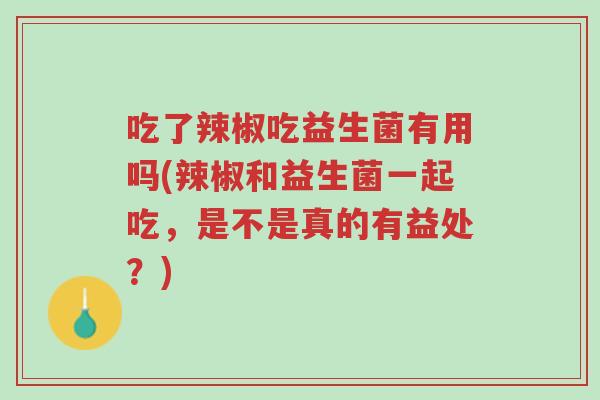 吃了辣椒吃益生菌有用吗(辣椒和益生菌一起吃,是不是真的有益处?)-第1张图片-超越 吃了辣椒吃益生菌有用吗(辣椒和益生菌一起吃,是不是真的有益处?)-第1张图片-超越