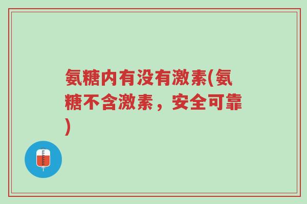 氨糖内有没有激素(氨糖不含激素,安全可靠)-第1张图片-超越 氨糖内有没有激素(氨糖不含激素,安全可靠)-第1张图片-超越