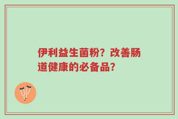 伊利益生菌粉?改善肠道健康的必备品?-第1张图片-超越 伊利益生菌粉?改善肠道健康的必备品?-第1张图片-超越
