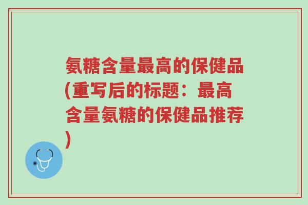 氨糖含量最高的保健品(重写后的标题:最高含量氨糖的保健品推荐)-第1张图片-超越 氨糖含量最高的保健品(重写后的标题:最高含量氨糖的保健品推荐)-第1张图片-超越