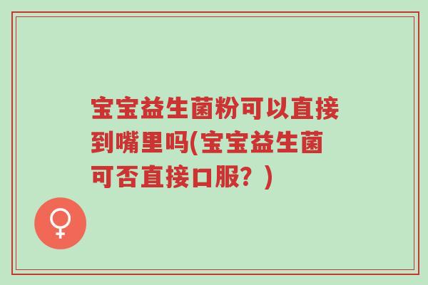 宝宝益生菌粉可以直接到嘴里吗(宝宝益生菌可否直接口服?)-第1张图片-超越 宝宝益生菌粉可以直接到嘴里吗(宝宝益生菌可否直接口服?)-第1张图片-超越