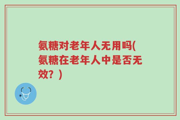 氨糖对老年人无用吗(氨糖在老年人中是否无效?)-第1张图片-超越 氨糖对老年人无用吗(氨糖在老年人中是否无效?)-第1张图片-超越