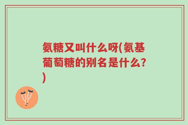 氨糖又叫什么呀(氨基葡萄糖的别名是什么?)-第1张图片-超越 氨糖又叫什么呀(氨基葡萄糖的别名是什么?)-第1张图片-超越