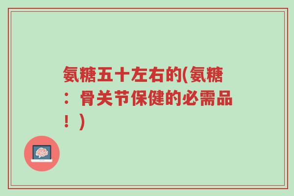 氨糖五十左右的(氨糖:骨关节保健的必需品!)-第1张图片-超越 氨糖五十左右的(氨糖:骨关节保健的必需品!)-第1张图片-超越