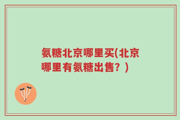 氨糖北京哪里买(北京哪里有氨糖出售?)-第1张图片-超越 氨糖北京哪里买(北京哪里有氨糖出售?)-第1张图片-超越