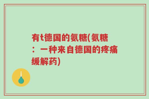 有t德国的氨糖(氨糖:一种来自德国的疼痛缓解药)-第1张图片-超越 有t德国的氨糖(氨糖:一种来自德国的疼痛缓解药)-第1张图片-超越