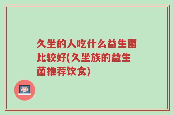 久坐的人吃什么益生菌比较好(久坐族的益生菌推荐饮食)-第1张图片-超越 久坐的人吃什么益生菌比较好(久坐族的益生菌推荐饮食)-第1张图片-超越