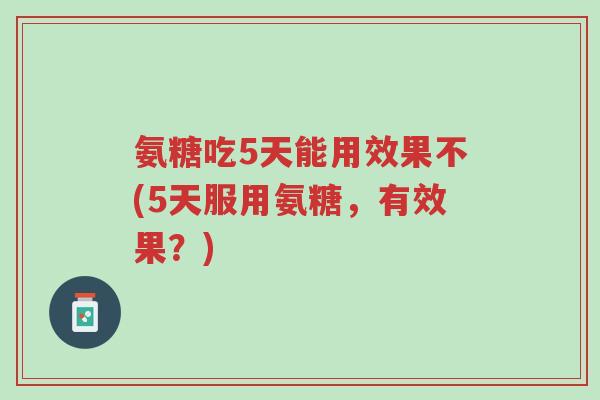 氨糖吃5天能用效果不(5天服用氨糖,有效果?)-第1张图片-超越 氨糖吃5天能用效果不(5天服用氨糖,有效果?)-第1张图片-超越