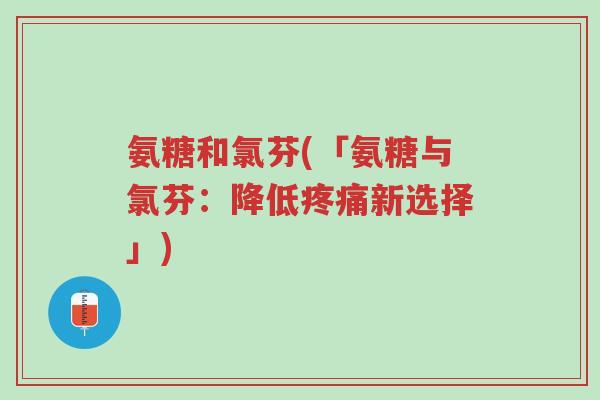 氨糖和氯芬(「氨糖与氯芬:降低疼痛新选择」)-第1张图片-超越 氨糖和氯芬(「氨糖与氯芬:降低疼痛新选择」)-第1张图片-超越