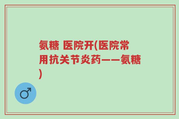 氨糖 医院开(医院常用抗关节炎药——氨糖)-第1张图片-超越 氨糖 医院开(医院常用抗关节炎药——氨糖)-第1张图片-超越
