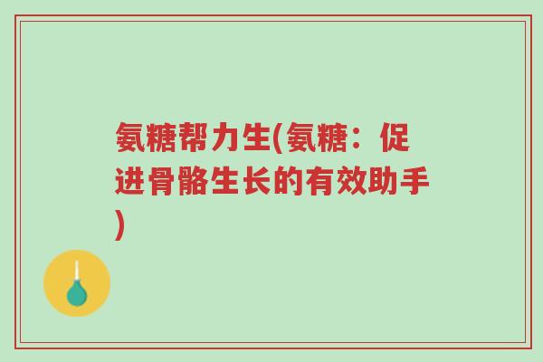 氨糖帮力生(氨糖:促进骨骼生长的有效助手)-第1张图片-超越 氨糖帮力生(氨糖:促进骨骼生长的有效助手)-第1张图片-超越