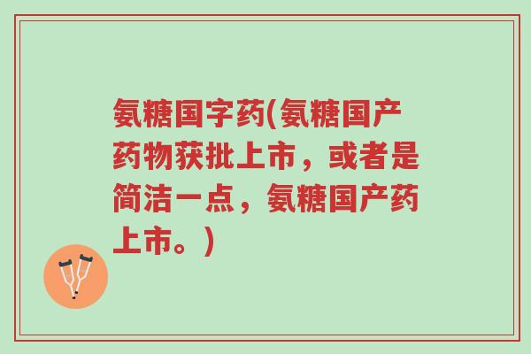 氨糖国字药(氨糖国产药物获批上市,或者是简洁一点,氨糖国产药上市。)-第1张图片-超越 氨糖国字药(氨糖国产药物获批上市,或者是简洁一点,氨糖国产药上市。)-第1张图片-超越