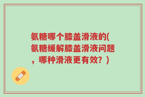 氨糖哪个膝盖滑液的(氨糖缓解膝盖滑液问题,哪种滑液更有效?)-第1张图片-超越 氨糖哪个膝盖滑液的(氨糖缓解膝盖滑液问题,哪种滑液更有效?)-第1张图片-超越