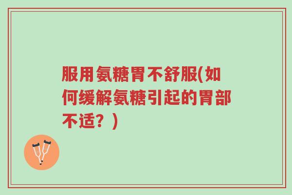 服用氨糖胃不舒服(如何缓解氨糖引起的胃部不适?)-第1张图片-超越 服用氨糖胃不舒服(如何缓解氨糖引起的胃部不适?)-第1张图片-超越