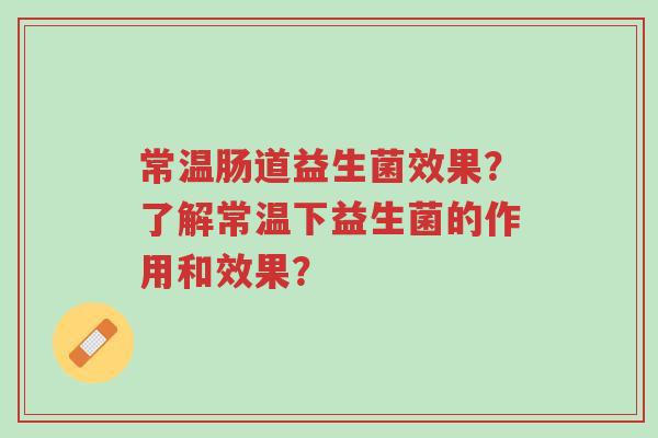 常温肠道益生菌效果?了解常温下益生菌的作用和效果?-第1张图片-超越 常温肠道益生菌效果?了解常温下益生菌的作用和效果?-第1张图片-超越