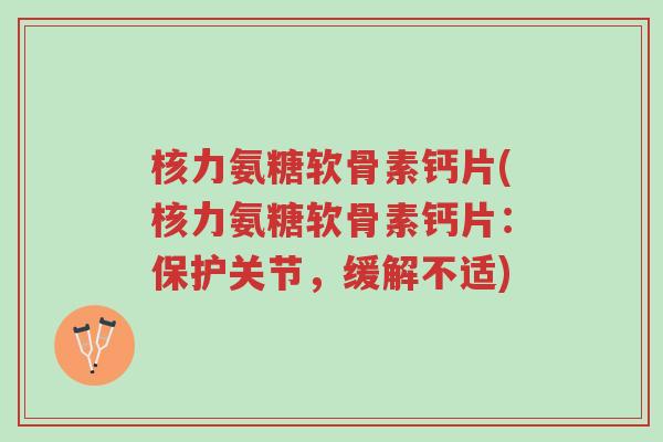 核力氨糖软骨素钙片(核力氨糖软骨素钙片:保护关节,缓解不适)-第1张图片-超越 核力氨糖软骨素钙片(核力氨糖软骨素钙片:保护关节,缓解不适)-第1张图片-超越