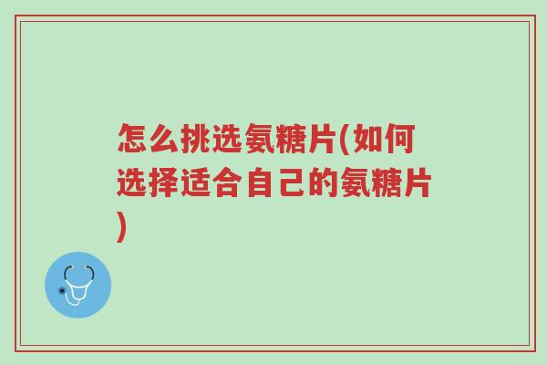 怎么挑选氨糖片(如何选择适合自己的氨糖片)-第1张图片-超越 怎么挑选氨糖片(如何选择适合自己的氨糖片)-第1张图片-超越