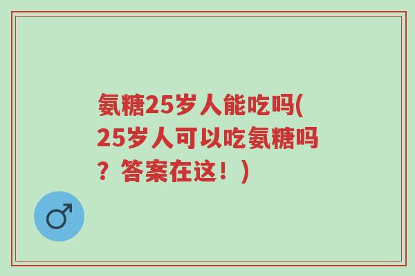 氨糖25岁人能吃吗(25岁人可以吃氨糖吗?答案在这!)-第1张图片-超越 氨糖25岁人能吃吗(25岁人可以吃氨糖吗?答案在这!)-第1张图片-超越