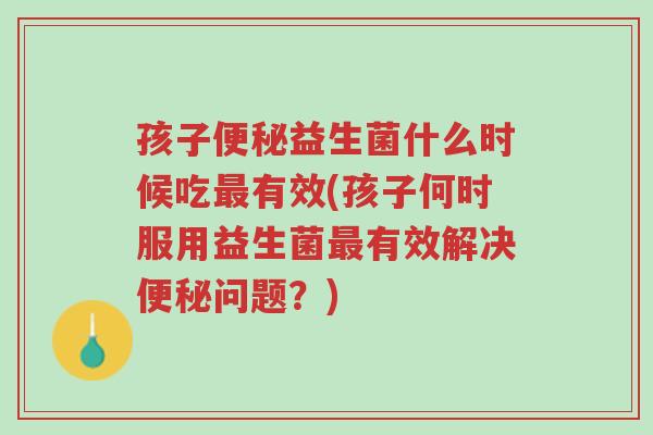 孩子便秘益生菌什么时候吃最有效(孩子何时服用益生菌最有效解决便秘问题?)-第1张图片-超越 孩子便秘益生菌什么时候吃最有效(孩子何时服用益生菌最有效解决便秘问题?)-第1张图片-超越