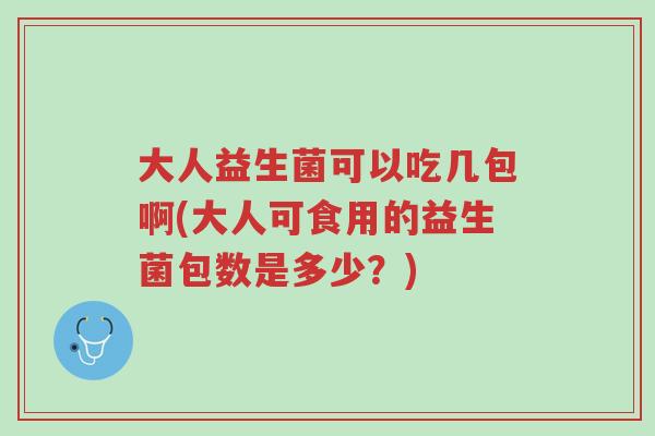 大人益生菌可以吃几包啊(大人可食用的益生菌包数是多少?)-第1张图片-超越 大人益生菌可以吃几包啊(大人可食用的益生菌包数是多少?)-第1张图片-超越