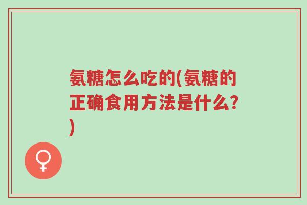 氨糖怎么吃的(氨糖的正确食用方法是什么?)-第1张图片-超越 氨糖怎么吃的(氨糖的正确食用方法是什么?)-第1张图片-超越
