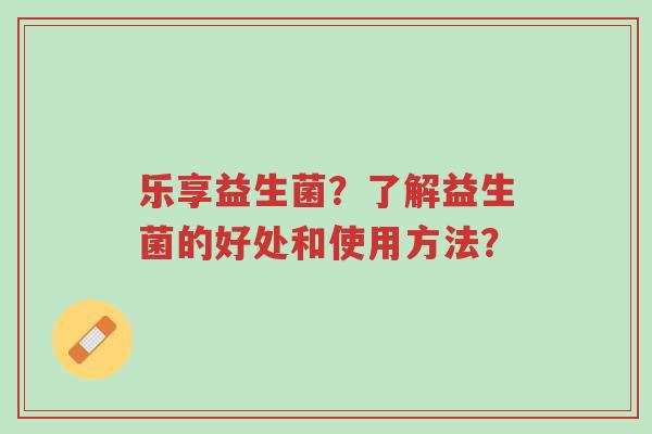 乐享益生菌?了解益生菌的好处和使用方法?-第1张图片-超越 乐享益生菌?了解益生菌的好处和使用方法?-第1张图片-超越
