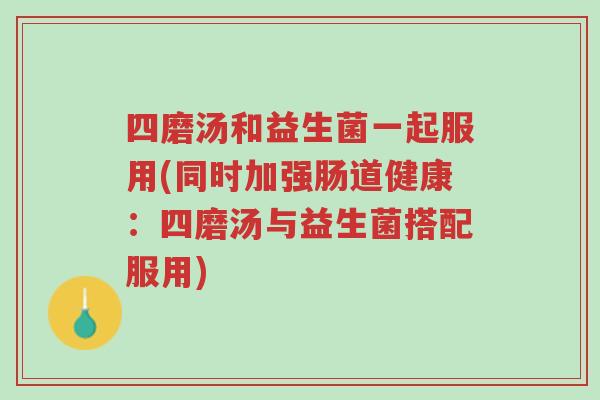 四磨汤和益生菌一起服用(同时加强肠道健康:四磨汤与益生菌搭配服用)-第1张图片-超越 四磨汤和益生菌一起服用(同时加强肠道健康:四磨汤与益生菌搭配服用)-第1张图片-超越