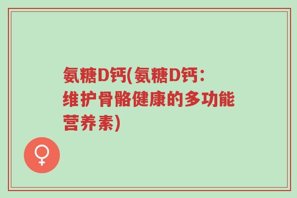 氨糖D钙(氨糖D钙:维护骨骼健康的多功能营养素)-第1张图片-超越 氨糖D钙(氨糖D钙:维护骨骼健康的多功能营养素)-第1张图片-超越