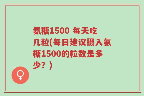 氨糖1500 每天吃几粒(每日建议摄入氨糖1500的粒数是多少?)-第1张图片-超越 氨糖1500 每天吃几粒(每日建议摄入氨糖1500的粒数是多少?)-第1张图片-超越