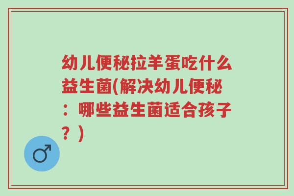 幼儿便秘拉羊蛋吃什么益生菌(解决幼儿便秘:哪些益生菌适合孩子?)-第1张图片-超越 幼儿便秘拉羊蛋吃什么益生菌(解决幼儿便秘:哪些益生菌适合孩子?)-第1张图片-超越