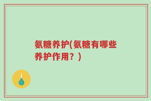 氨糖养护(氨糖有哪些养护作用?)-第1张图片-超越 氨糖养护(氨糖有哪些养护作用?)-第1张图片-超越