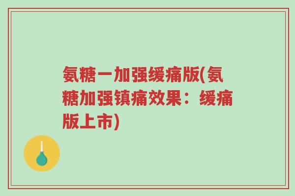 氨糖一加强缓痛版(氨糖加强镇痛效果:缓痛版上市)-第1张图片-超越 氨糖一加强缓痛版(氨糖加强镇痛效果:缓痛版上市)-第1张图片-超越