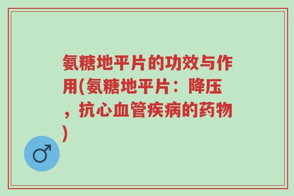 氨糖地平片的功效与作用(氨糖地平片:降压,抗心血管疾病的药物)-第1张图片-超越 氨糖地平片的功效与作用(氨糖地平片:降压,抗心血管疾病的药物)-第1张图片-超越
