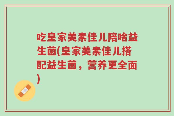 吃皇家美素佳儿陪啥益生菌(皇家美素佳儿搭配益生菌,营养更全面)-第1张图片-超越 吃皇家美素佳儿陪啥益生菌(皇家美素佳儿搭配益生菌,营养更全面)-第1张图片-超越