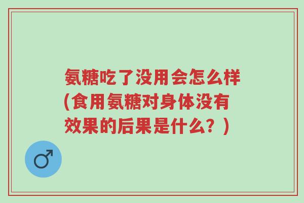 氨糖吃了没用会怎么样(食用氨糖对身体没有效果的后果是什么?)-第1张图片-超越 氨糖吃了没用会怎么样(食用氨糖对身体没有效果的后果是什么?)-第1张图片-超越