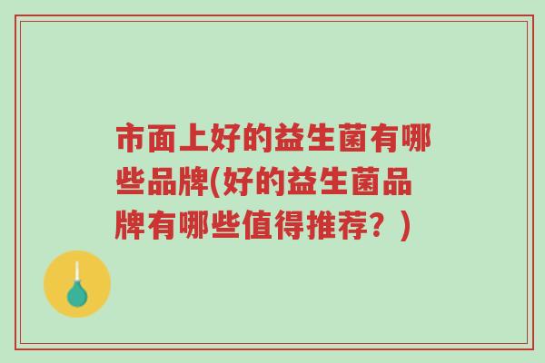 市面上好的益生菌有哪些品牌(好的益生菌品牌有哪些值得推荐？)-第1张图片-超越