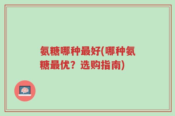 氨糖哪种最好(哪种氨糖最优?选购指南)-第1张图片-超越 氨糖哪种最好(哪种氨糖最优?选购指南)-第1张图片-超越
