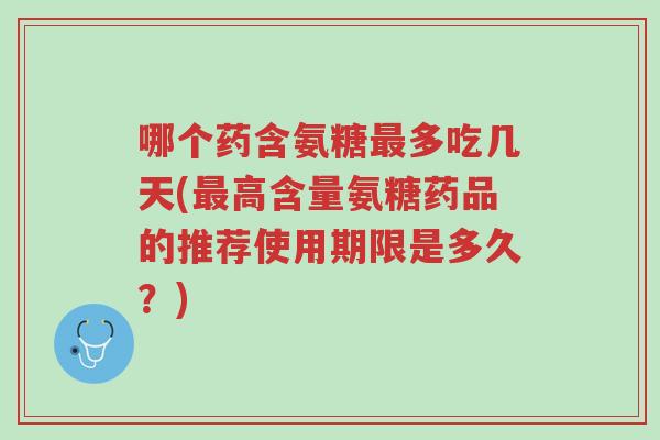 哪个药含氨糖最多吃几天(最高含量氨糖药品的推荐使用期限是多久?)-第1张图片-超越 哪个药含氨糖最多吃几天(最高含量氨糖药品的推荐使用期限是多久?)-第1张图片-超越