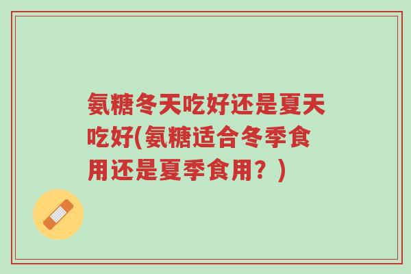 氨糖冬天吃好还是夏天吃好(氨糖适合冬季食用还是夏季食用?)-第1张图片-超越 氨糖冬天吃好还是夏天吃好(氨糖适合冬季食用还是夏季食用?)-第1张图片-超越