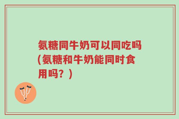 氨糖同牛奶可以同吃吗(氨糖和牛奶能同时食用吗?)-第1张图片-超越 氨糖同牛奶可以同吃吗(氨糖和牛奶能同时食用吗?)-第1张图片-超越